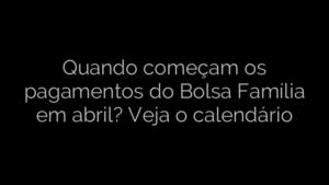​Quando começam os pagamentos do Bolsa Família em abril? Veja o calendário 